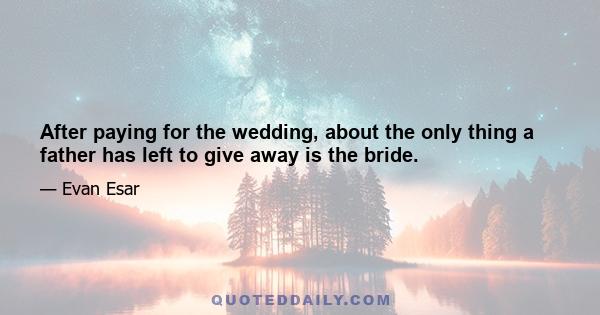 After paying for the wedding, about the only thing a father has left to give away is the bride.