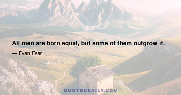 All men are born equal, but some of them outgrow it.