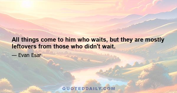 All things come to him who waits, but they are mostly leftovers from those who didn't wait.