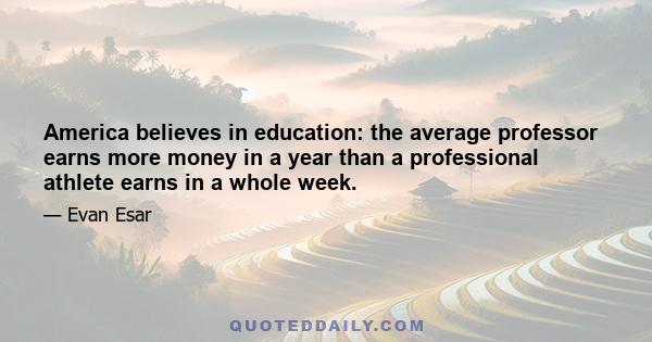 America believes in education: the average professor earns more money in a year than a professional athlete earns in a whole week.