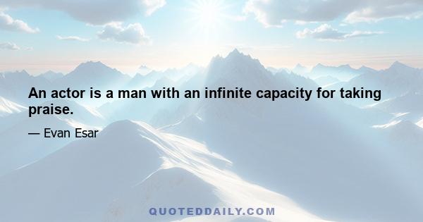 An actor is a man with an infinite capacity for taking praise.