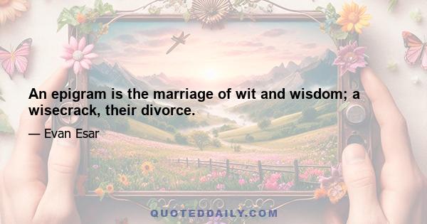 An epigram is the marriage of wit and wisdom; a wisecrack, their divorce.