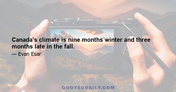 Canada's climate is nine months winter and three months late in the fall.