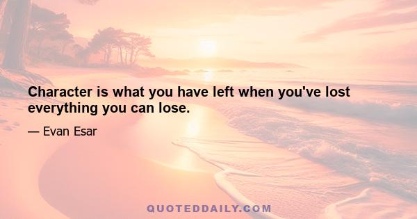 Character is what you have left when you've lost everything you can lose.