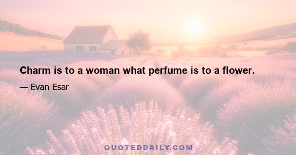 Charm is to a woman what perfume is to a flower.