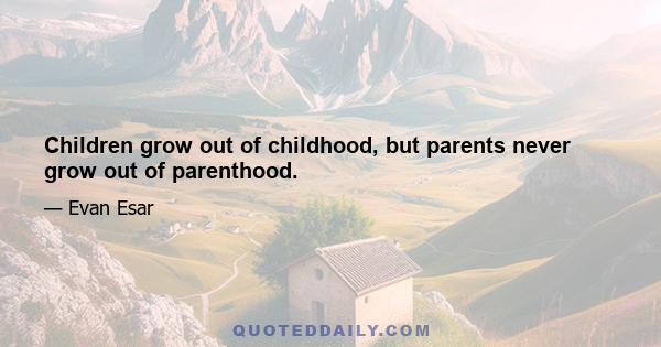 Children grow out of childhood, but parents never grow out of parenthood.