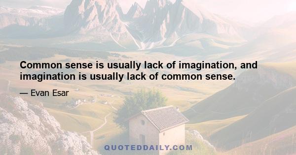 Common sense is usually lack of imagination, and imagination is usually lack of common sense.