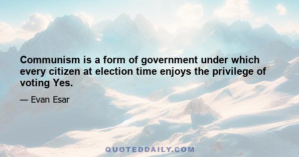 Communism is a form of government under which every citizen at election time enjoys the privilege of voting Yes.