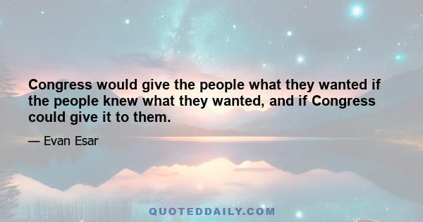 Congress would give the people what they wanted if the people knew what they wanted, and if Congress could give it to them.