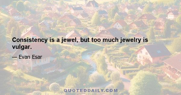 Consistency is a jewel, but too much jewelry is vulgar.