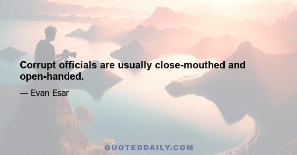 Corrupt officials are usually close-mouthed and open-handed.