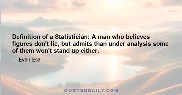 Definition of a Statistician: A man who believes figures don't lie, but admits than under analysis some of them won't stand up either.