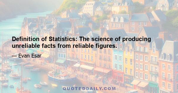 Definition of Statistics: The science of producing unreliable facts from reliable figures.