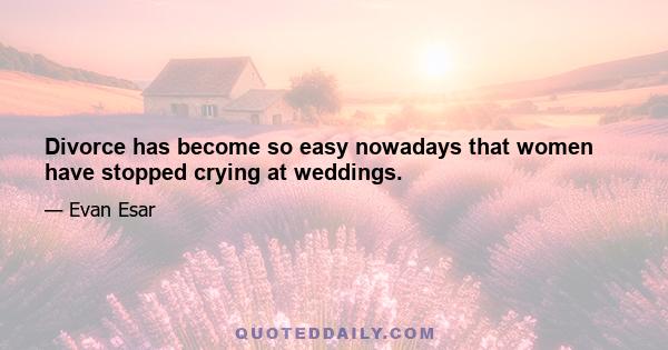 Divorce has become so easy nowadays that women have stopped crying at weddings.