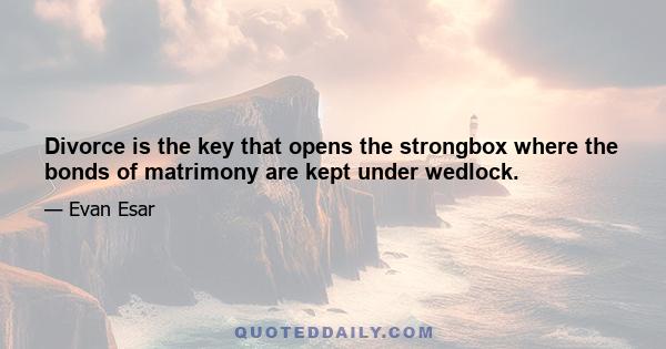 Divorce is the key that opens the strongbox where the bonds of matrimony are kept under wedlock.