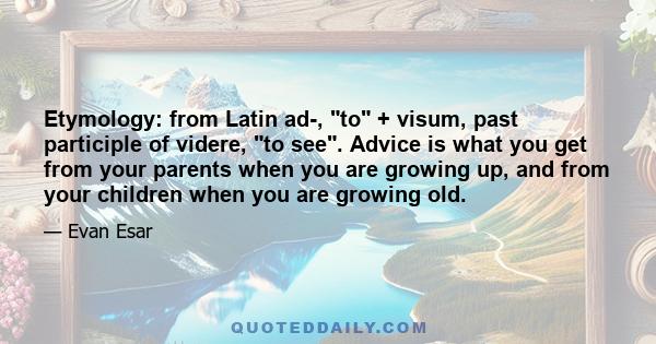 Etymology: from Latin ad-, to + visum, past participle of videre, to see. Advice is what you get from your parents when you are growing up, and from your children when you are growing old.