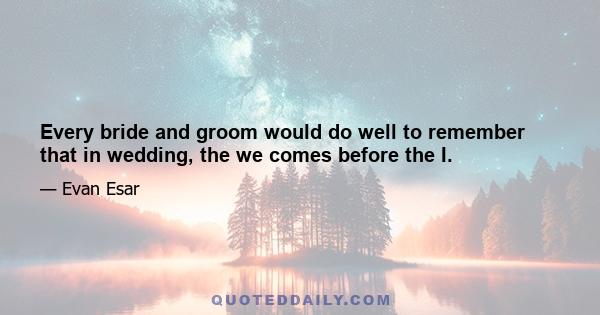 Every bride and groom would do well to remember that in wedding, the we comes before the I.