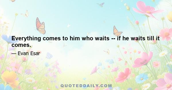 Everything comes to him who waits -- if he waits till it comes.