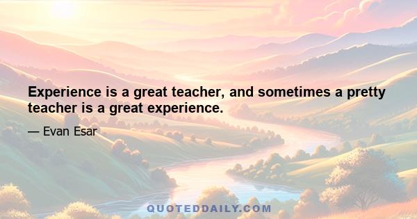 Experience is a great teacher, and sometimes a pretty teacher is a great experience.