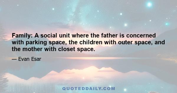 Family: A social unit where the father is concerned with parking space, the children with outer space, and the mother with closet space.