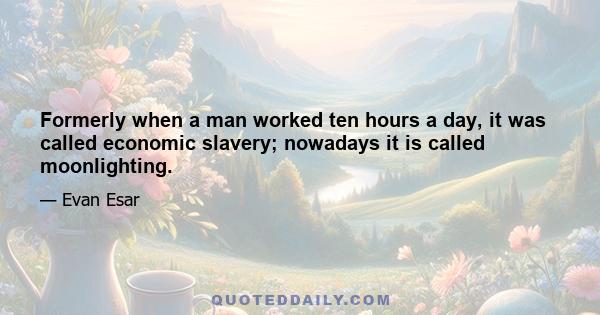 Formerly when a man worked ten hours a day, it was called economic slavery; nowadays it is called moonlighting.