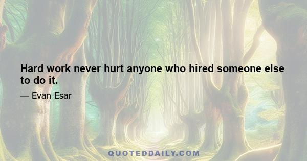 Hard work never hurt anyone who hired someone else to do it.