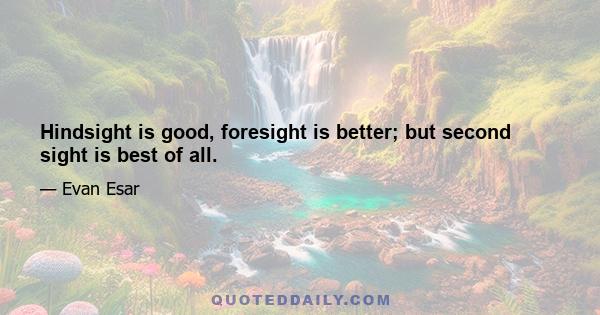 Hindsight is good, foresight is better; but second sight is best of all.