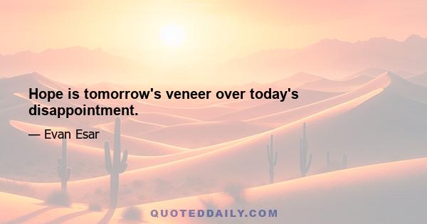 Hope is tomorrow's veneer over today's disappointment.