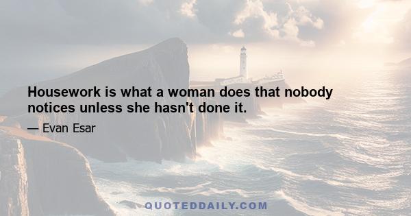 Housework is what a woman does that nobody notices unless she hasn't done it.