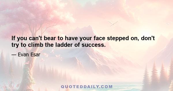 If you can't bear to have your face stepped on, don't try to climb the ladder of success.