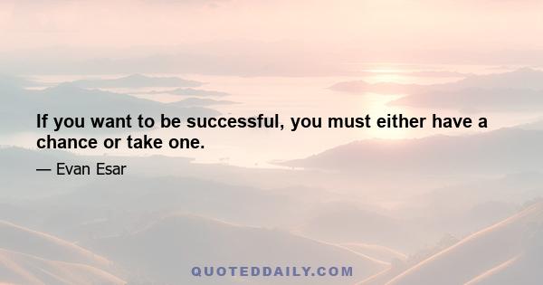 If you want to be successful, you must either have a chance or take one.