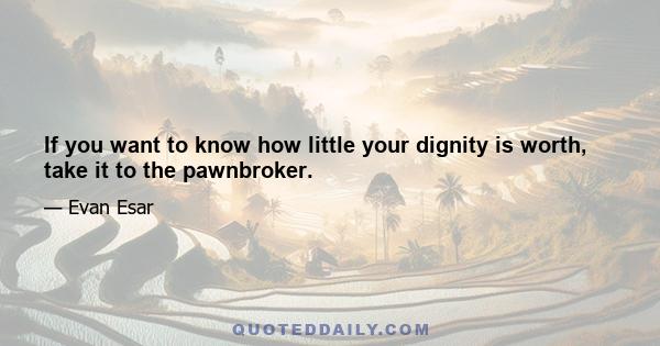 If you want to know how little your dignity is worth, take it to the pawnbroker.