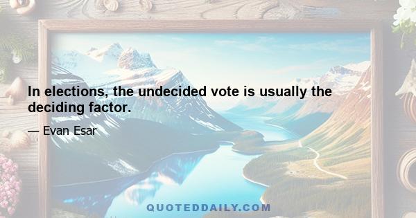 In elections, the undecided vote is usually the deciding factor.