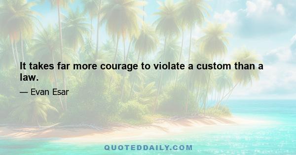 It takes far more courage to violate a custom than a law.