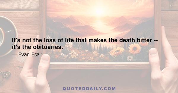 It's not the loss of life that makes the death bitter -- it's the obituaries.