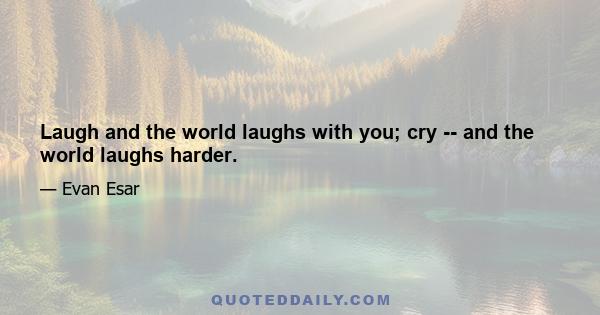 Laugh and the world laughs with you; cry -- and the world laughs harder.