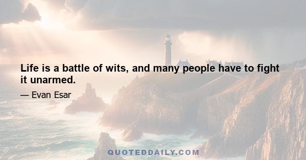 Life is a battle of wits, and many people have to fight it unarmed.