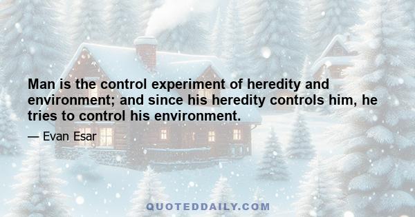 Man is the control experiment of heredity and environment; and since his heredity controls him, he tries to control his environment.