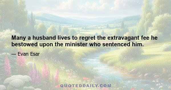 Many a husband lives to regret the extravagant fee he bestowed upon the minister who sentenced him.