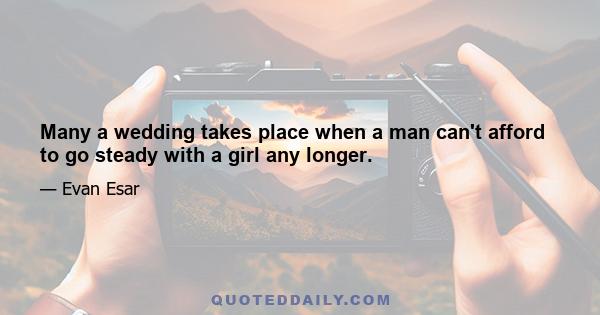 Many a wedding takes place when a man can't afford to go steady with a girl any longer.