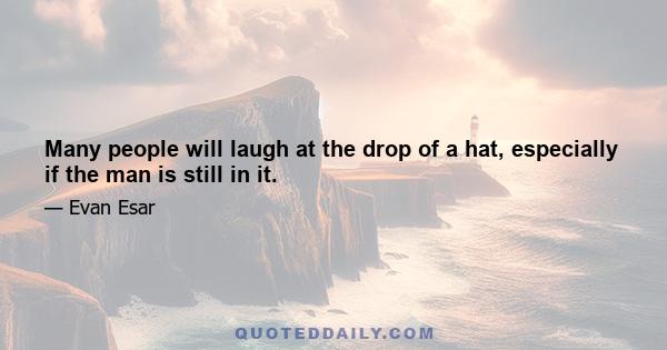 Many people will laugh at the drop of a hat, especially if the man is still in it.