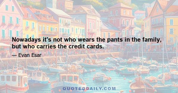 Nowadays it's not who wears the pants in the family, but who carries the credit cards.