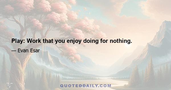 Play: Work that you enjoy doing for nothing.