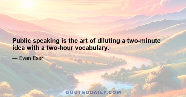 Public speaking is the art of diluting a two-minute idea with a two-hour vocabulary.