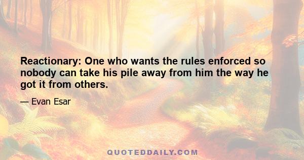 Reactionary: One who wants the rules enforced so nobody can take his pile away from him the way he got it from others.