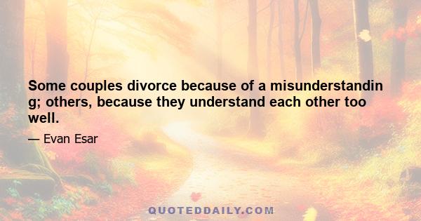 Some couples divorce because of a misunderstandin g; others, because they understand each other too well.