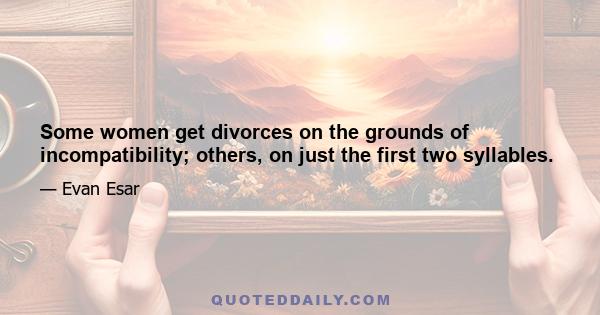 Some women get divorces on the grounds of incompatibility; others, on just the first two syllables.