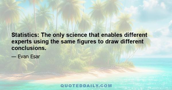 Statistics: The only science that enables different experts using the same figures to draw different conclusions.