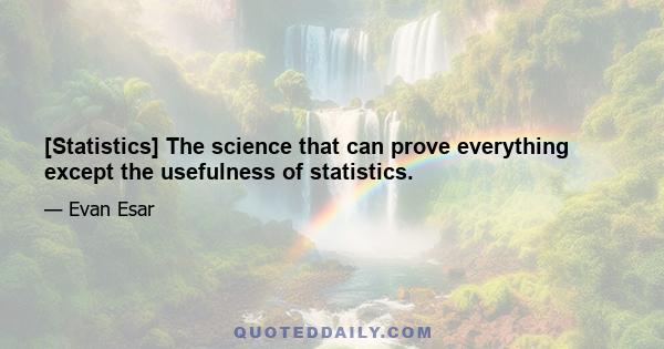 [Statistics] The science that can prove everything except the usefulness of statistics.