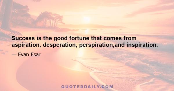 Success is the good fortune that comes from aspiration, desperation, perspiration,and inspiration.